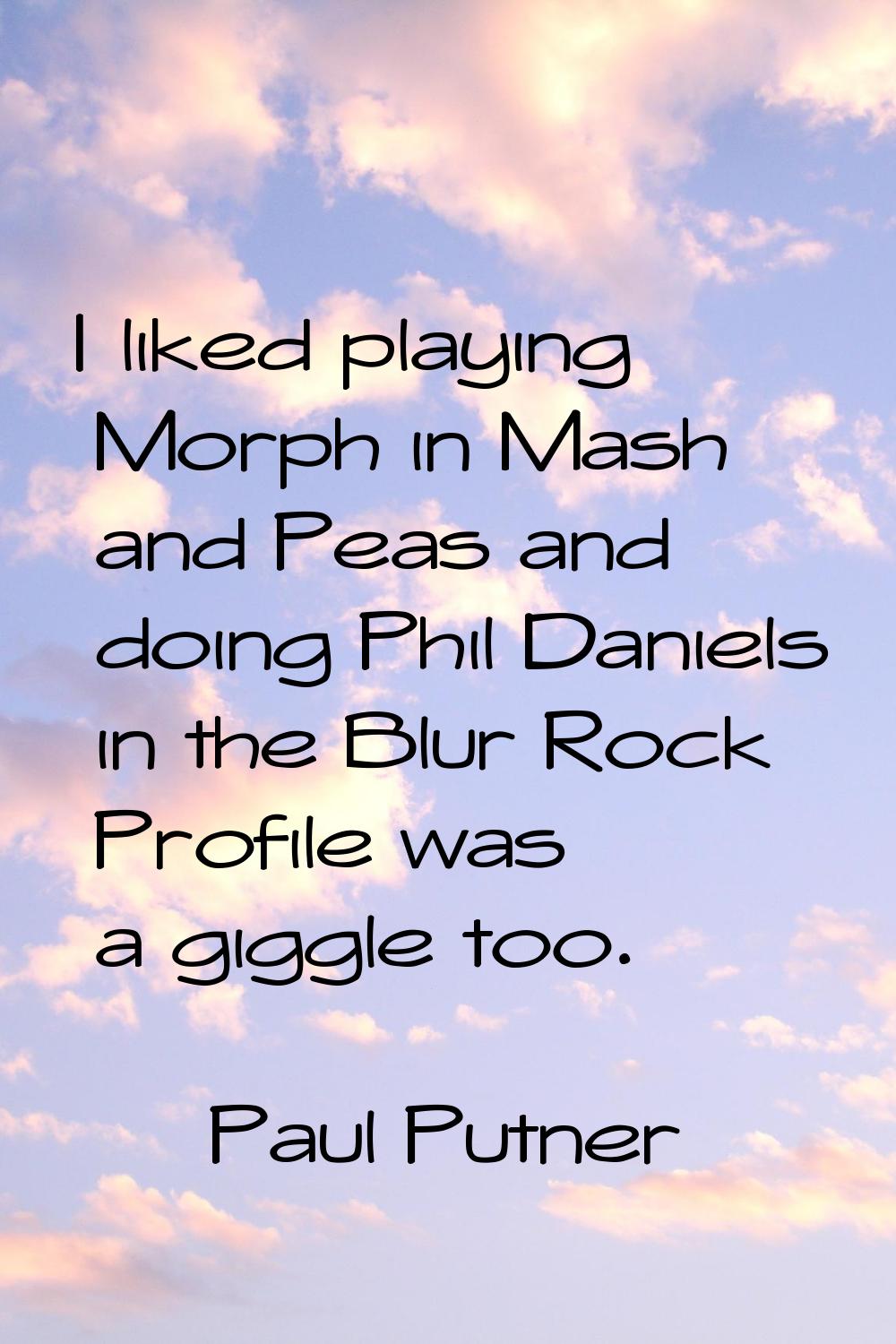 I liked playing Morph in Mash and Peas and doing Phil Daniels in the Blur Rock Profile was a giggle