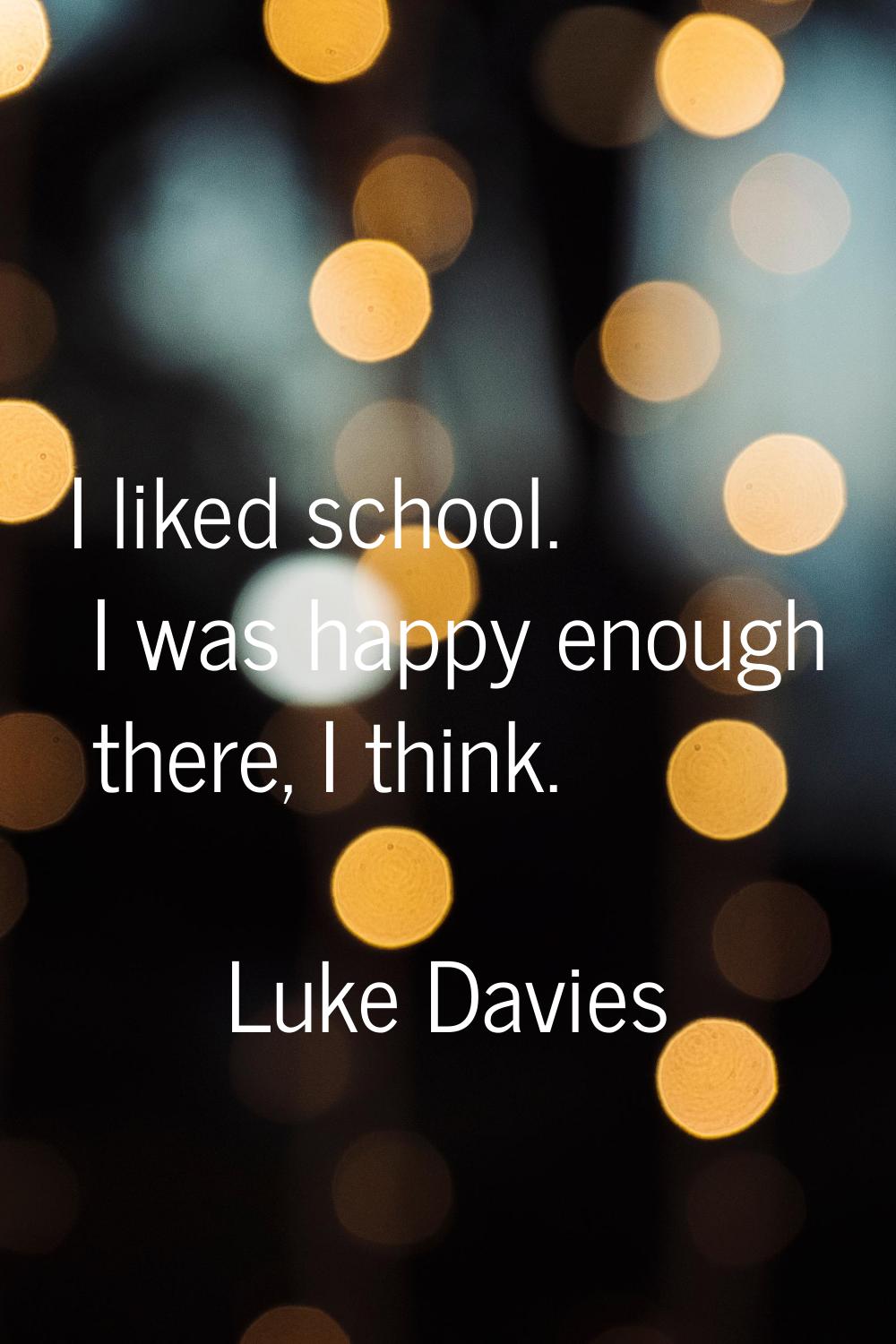I liked school. I was happy enough there, I think.