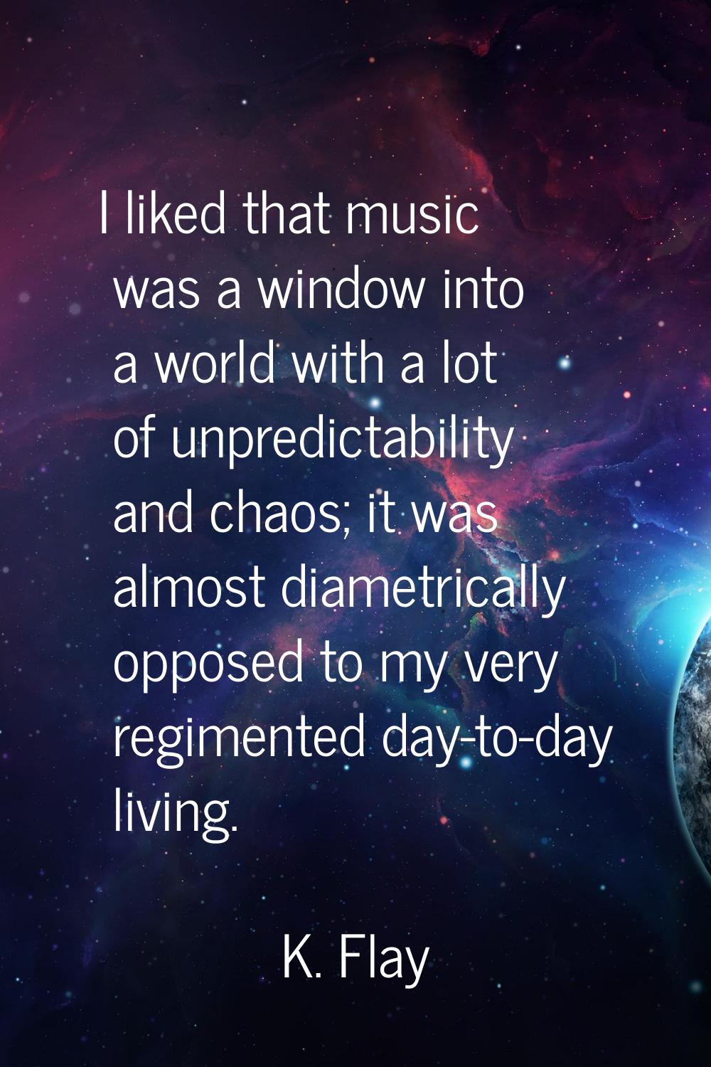 I liked that music was a window into a world with a lot of unpredictability and chaos; it was almos