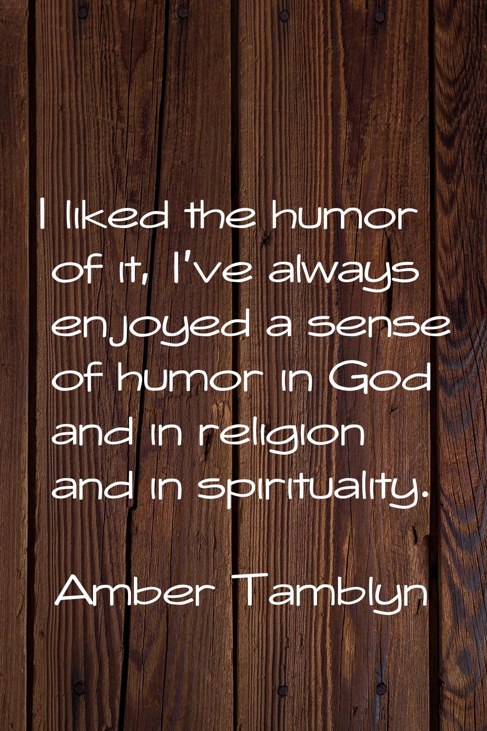 I liked the humor of it, I've always enjoyed a sense of humor in God and in religion and in spiritu