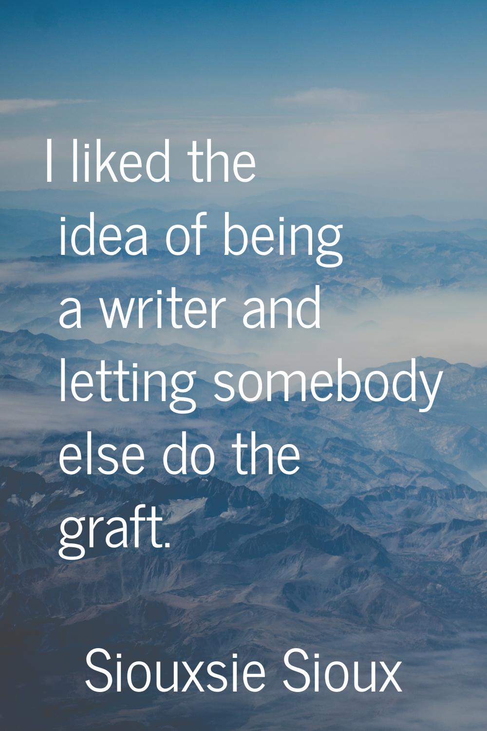 I liked the idea of being a writer and letting somebody else do the graft.