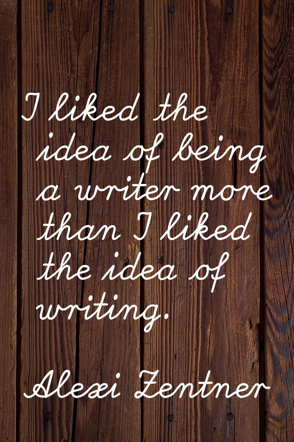 I liked the idea of being a writer more than I liked the idea of writing.