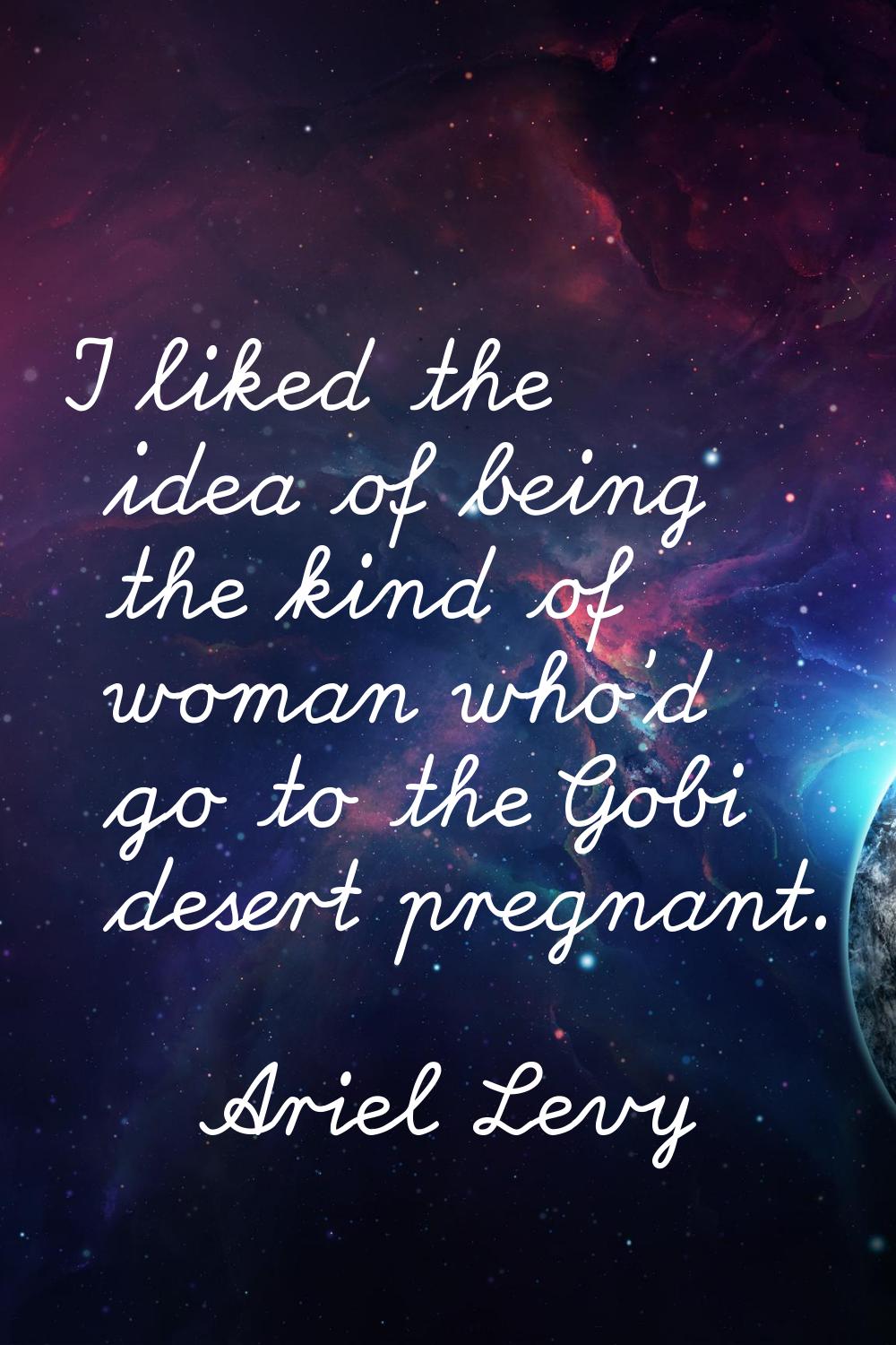 I liked the idea of being the kind of woman who'd go to the Gobi desert pregnant.