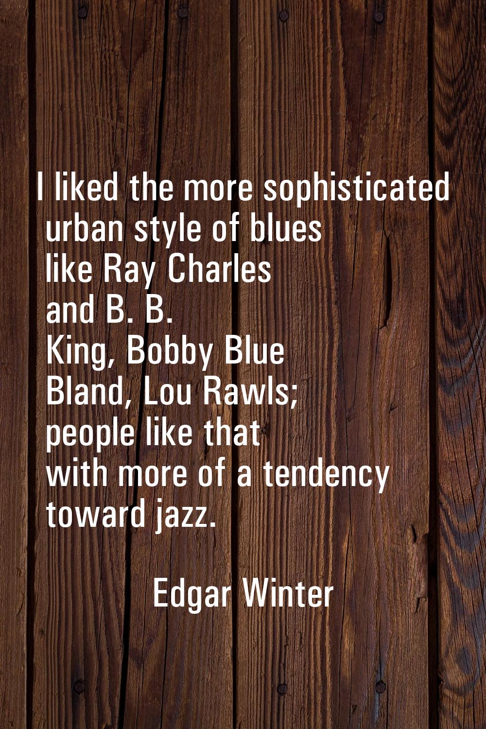 I liked the more sophisticated urban style of blues like Ray Charles and B. B. King, Bobby Blue Bla