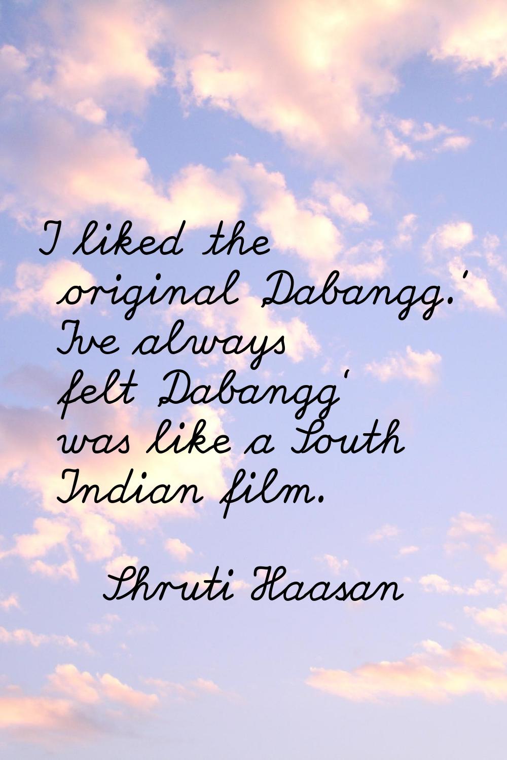 I liked the original 'Dabangg.' I've always felt 'Dabangg' was like a South Indian film.