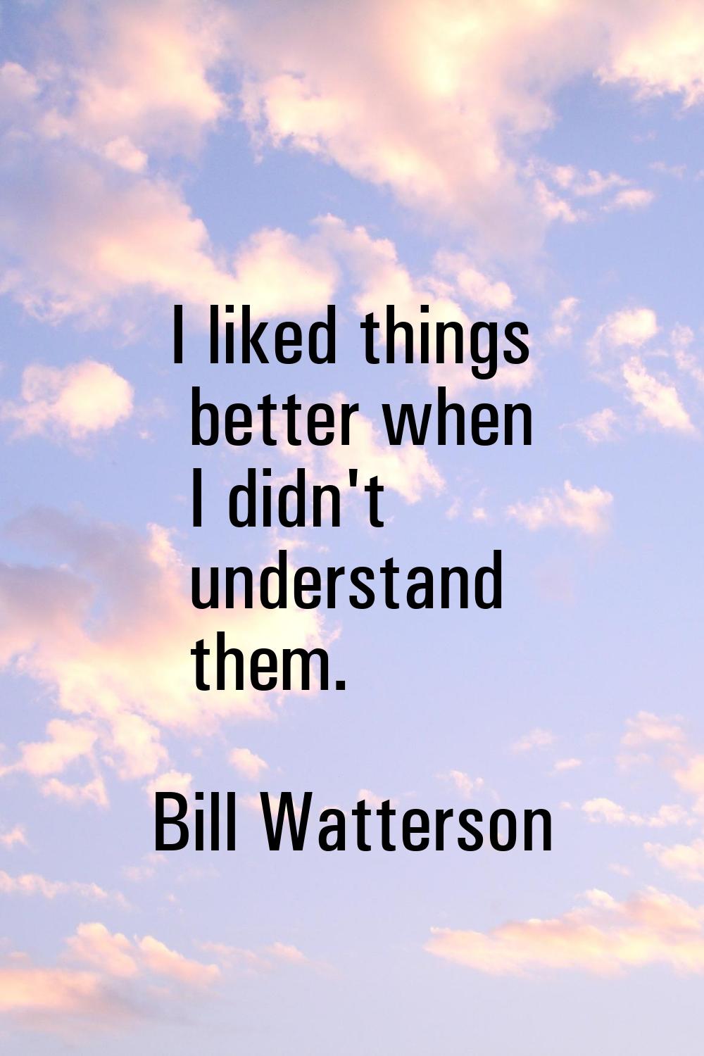 I liked things better when I didn't understand them.