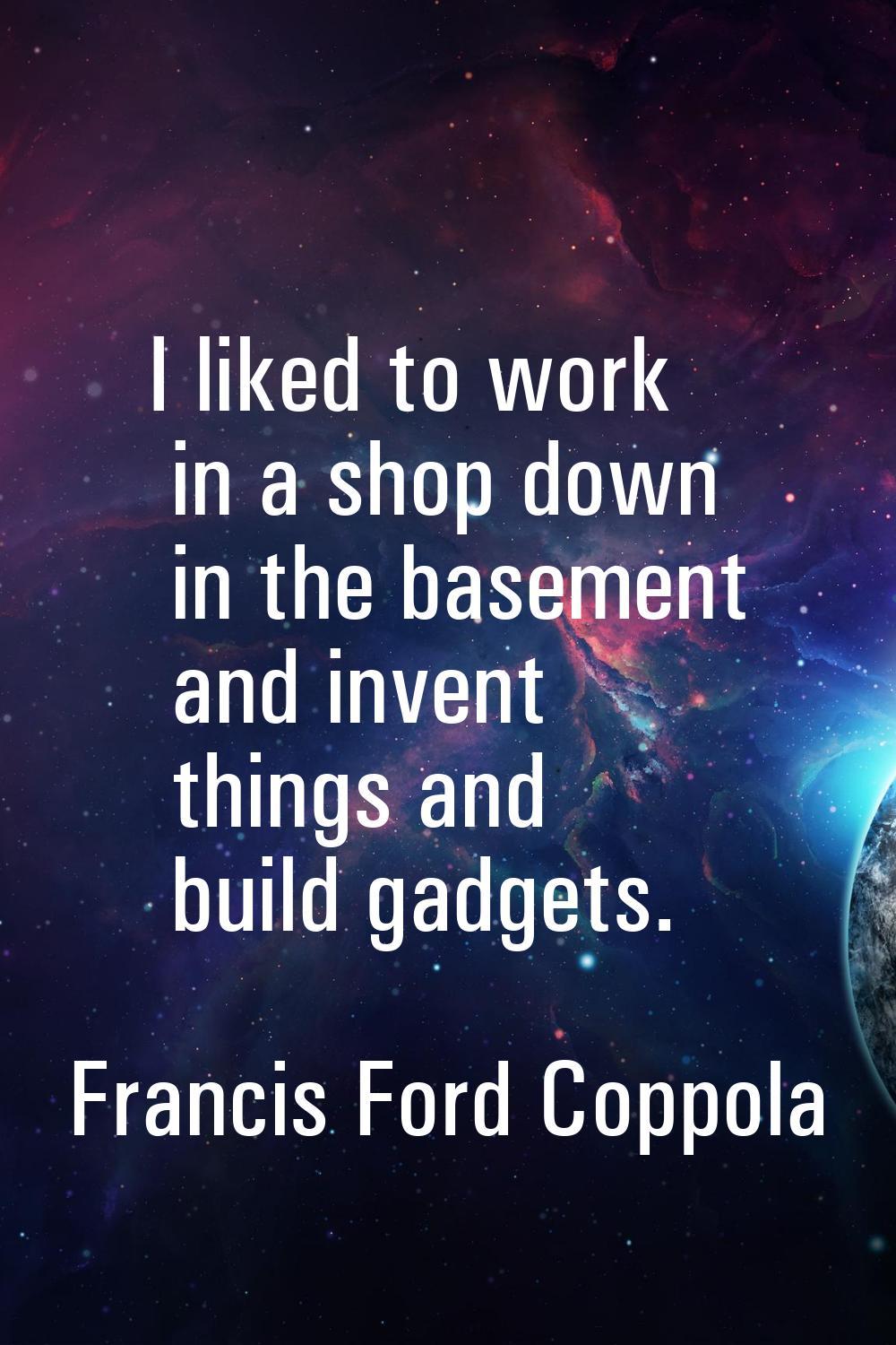 I liked to work in a shop down in the basement and invent things and build gadgets.