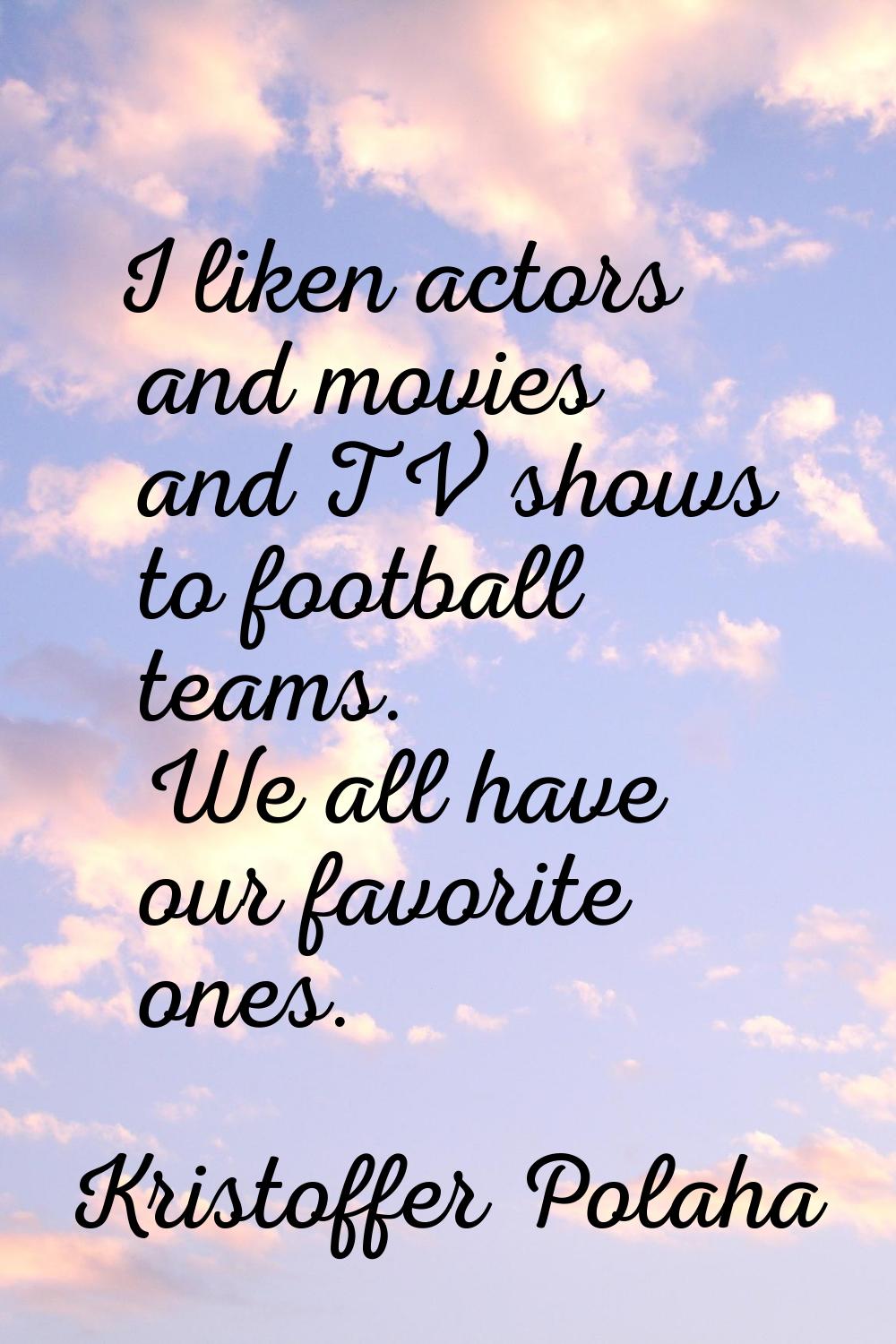 I liken actors and movies and TV shows to football teams. We all have our favorite ones.
