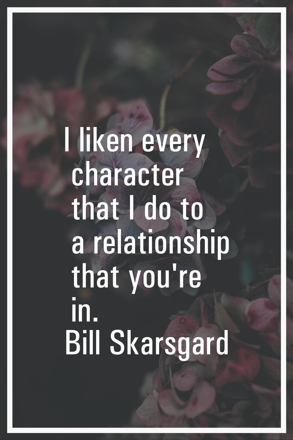 I liken every character that I do to a relationship that you're in.