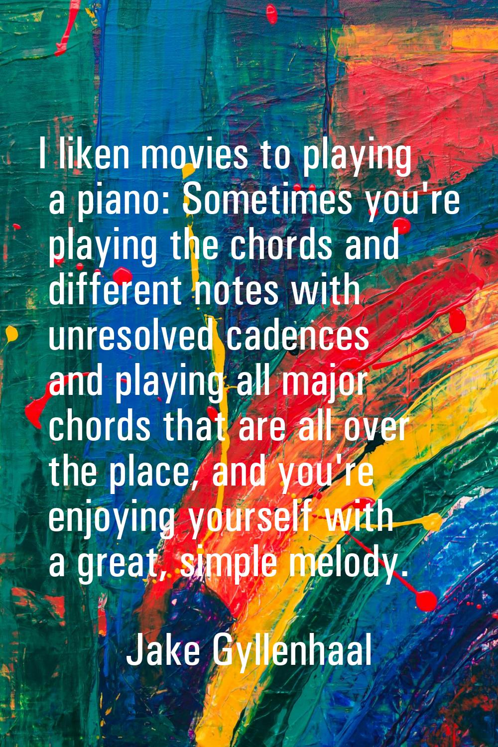 I liken movies to playing a piano: Sometimes you're playing the chords and different notes with unr