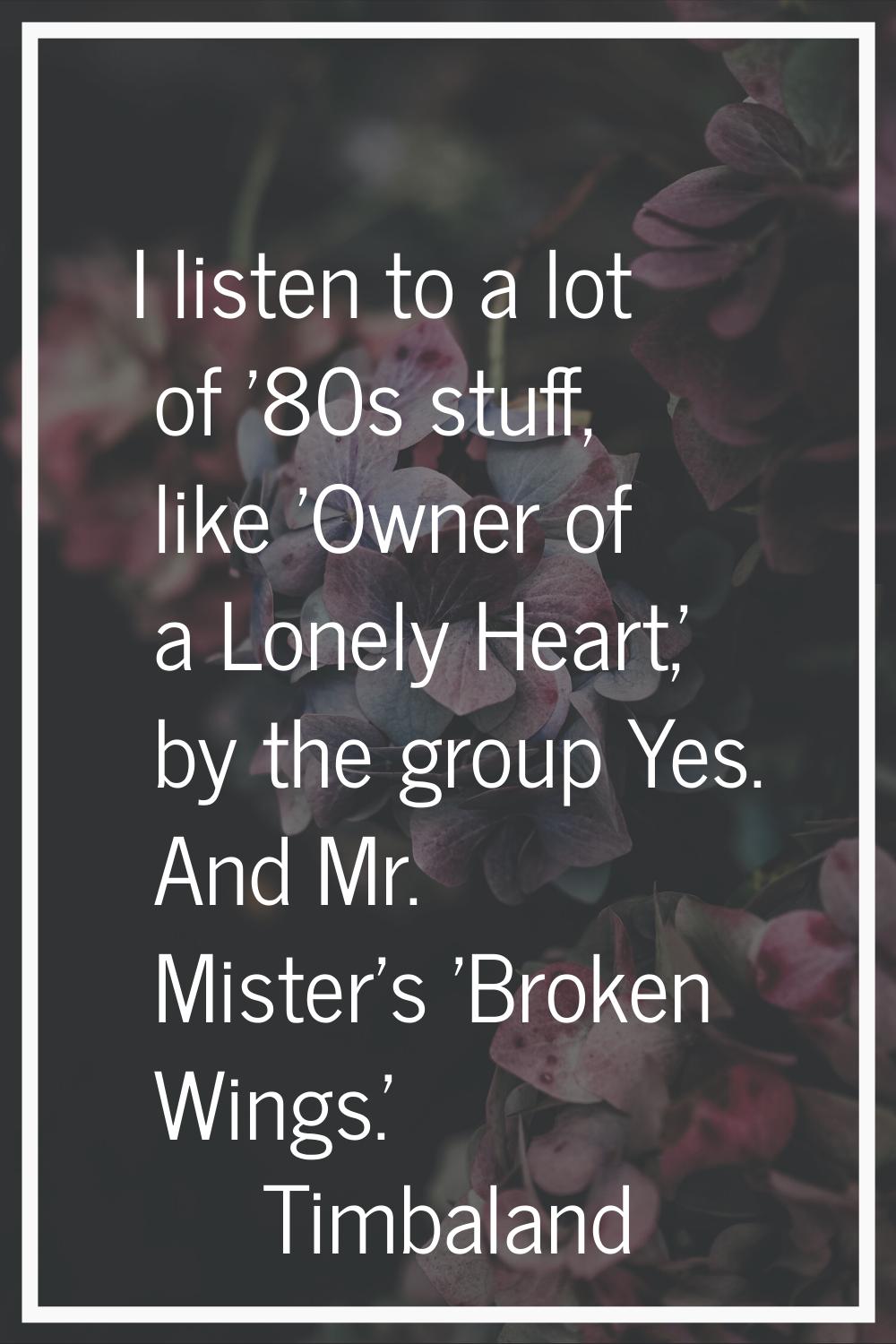I listen to a lot of '80s stuff, like 'Owner of a Lonely Heart,' by the group Yes. And Mr. Mister's