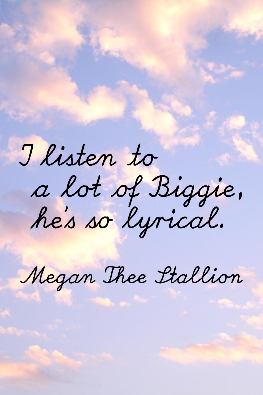 I listen to a lot of Biggie, he's so lyrical.