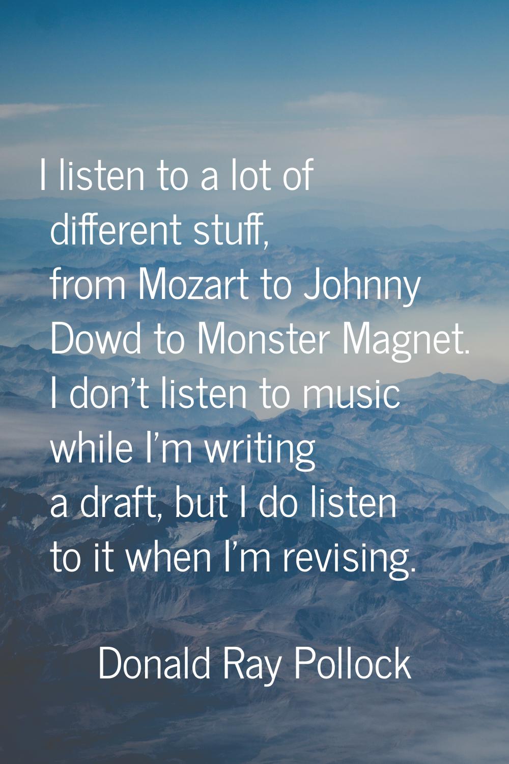 I listen to a lot of different stuff, from Mozart to Johnny Dowd to Monster Magnet. I don't listen 