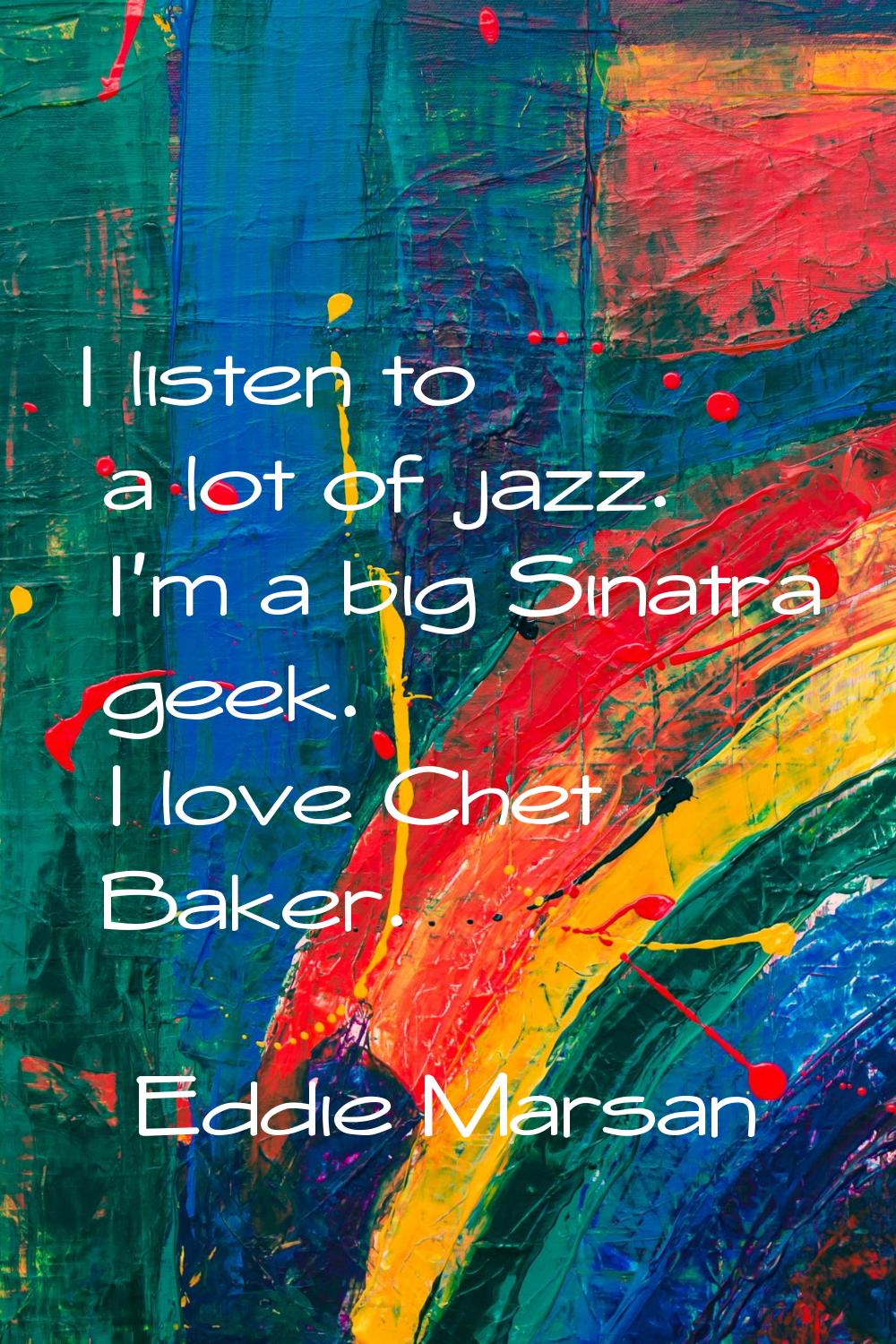 I listen to a lot of jazz. I'm a big Sinatra geek. I love Chet Baker.
