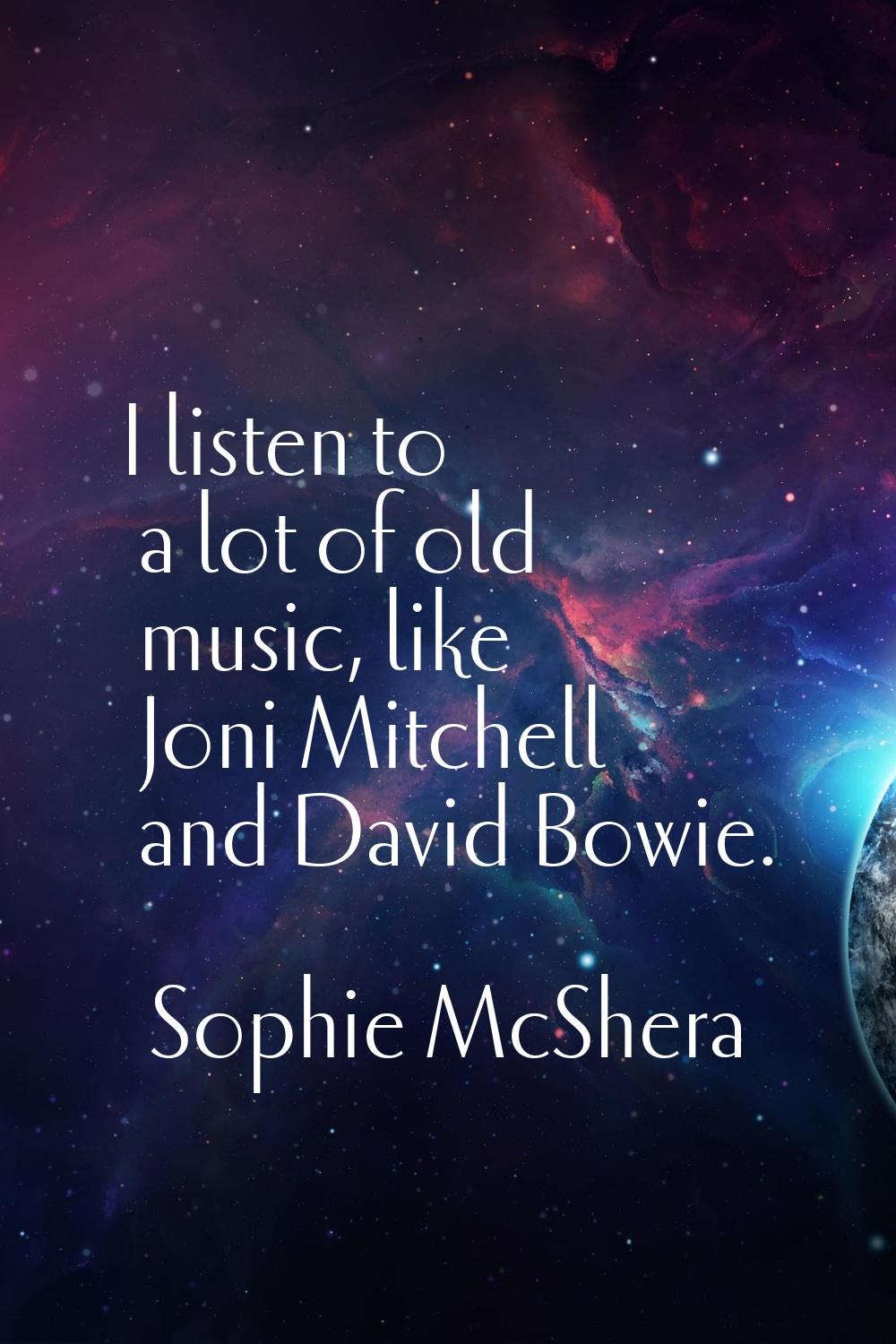 I listen to a lot of old music, like Joni Mitchell and David Bowie.