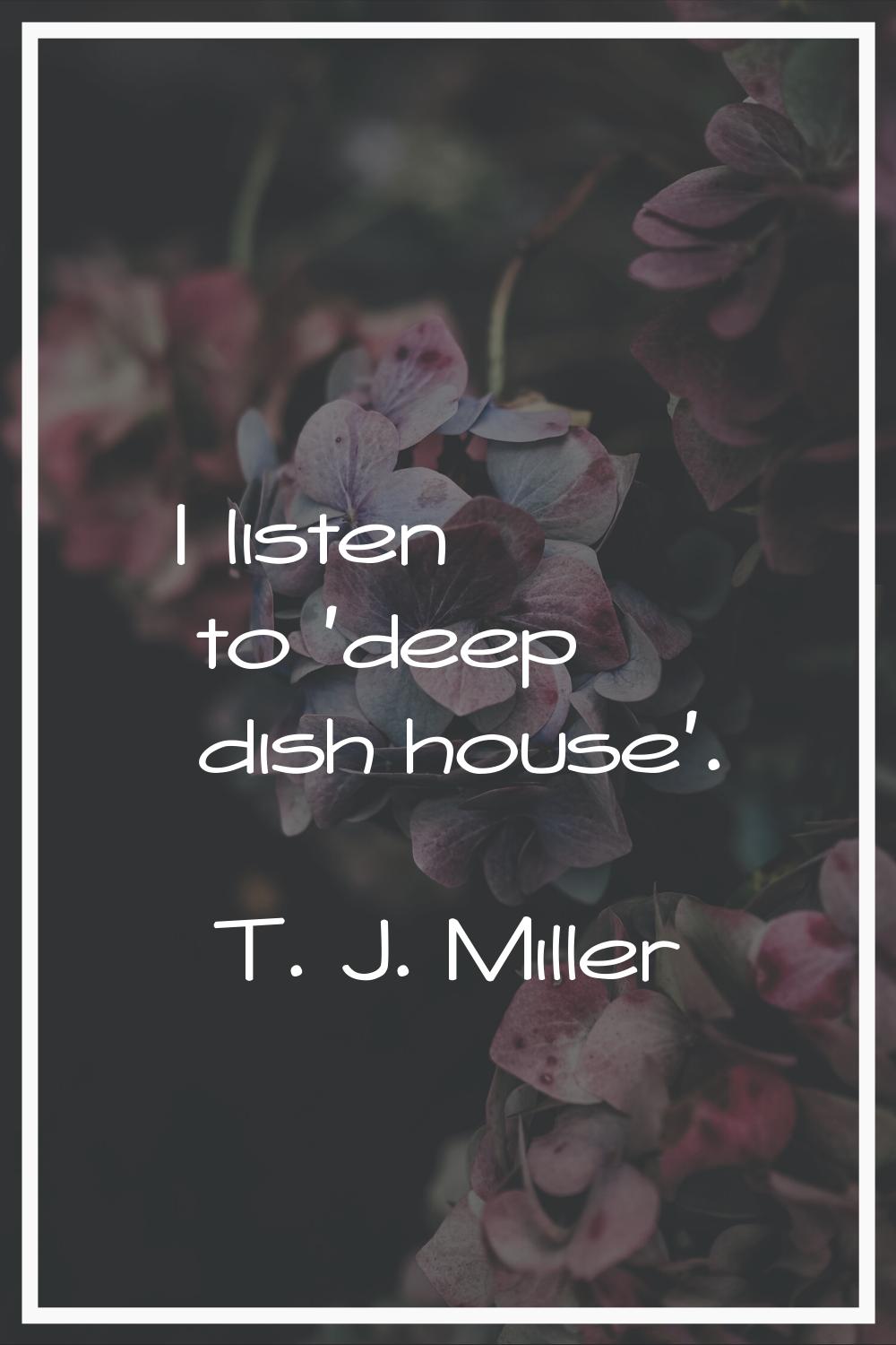 I listen to 'deep dish house'.