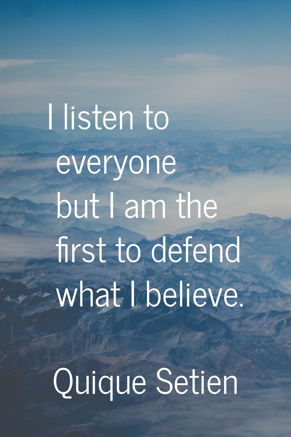 I listen to everyone but I am the first to defend what I believe.