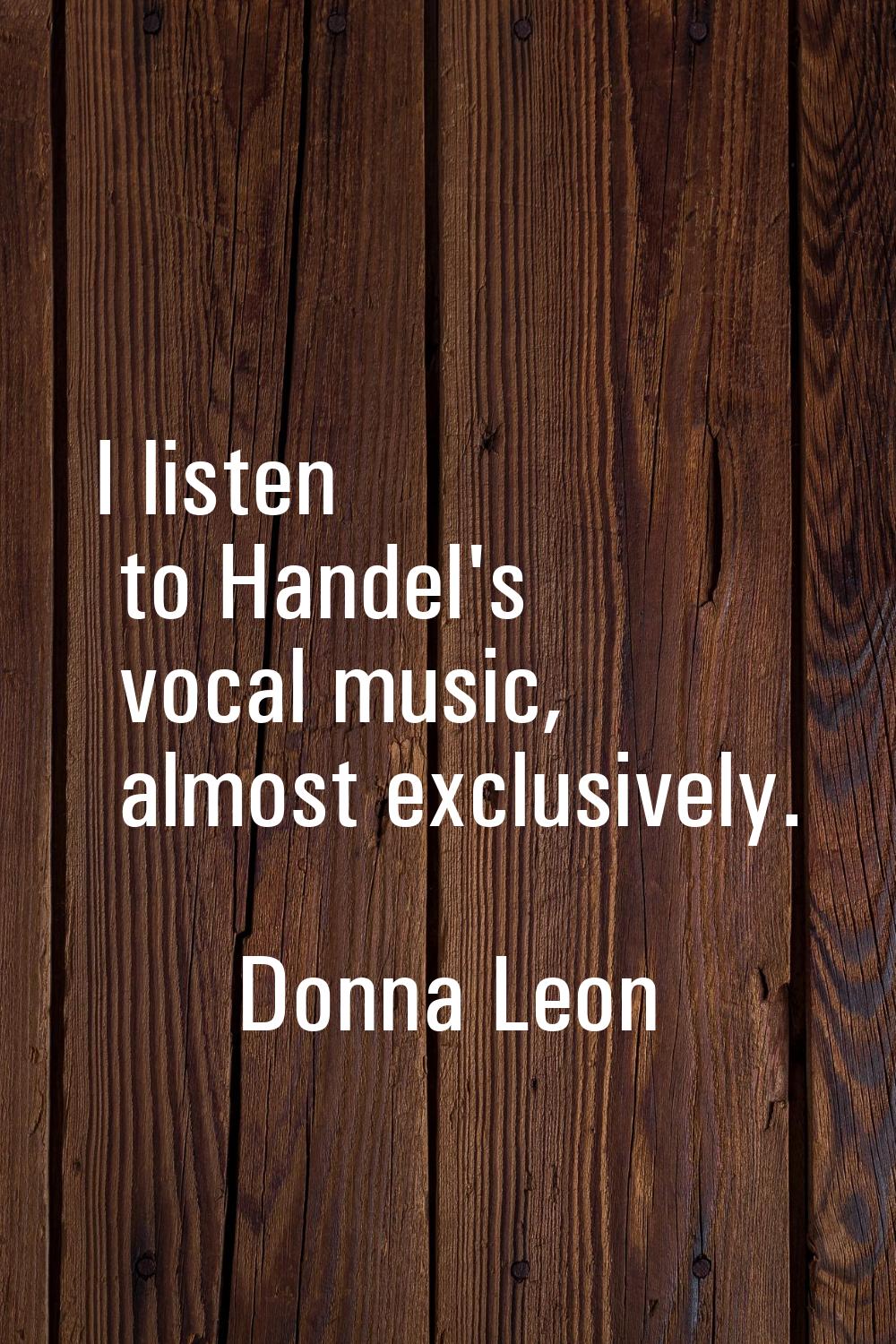 I listen to Handel's vocal music, almost exclusively.