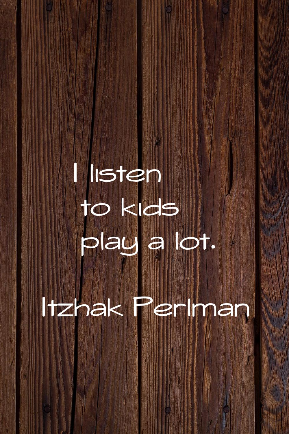 I listen to kids play a lot.