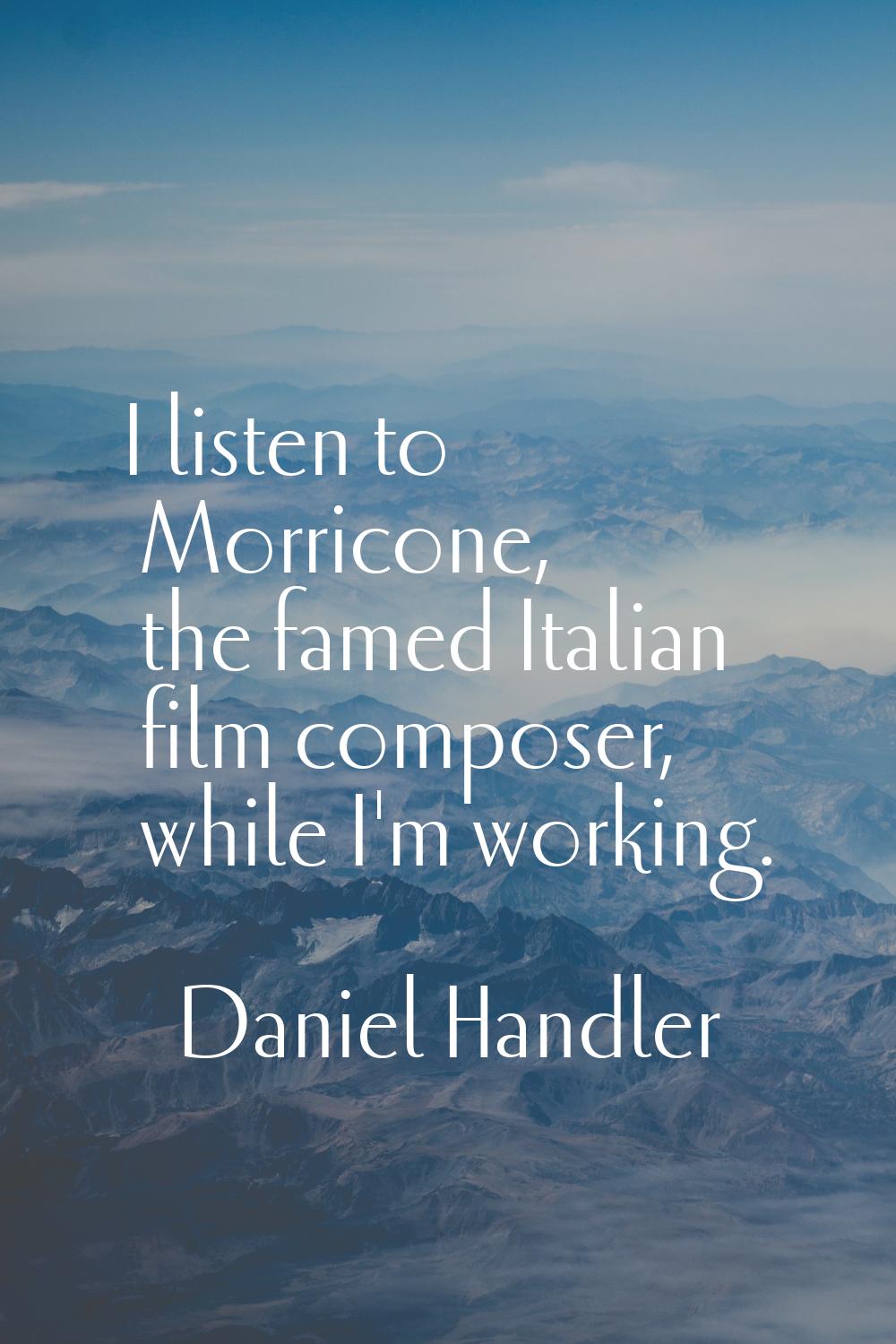 I listen to Morricone, the famed Italian film composer, while I'm working.