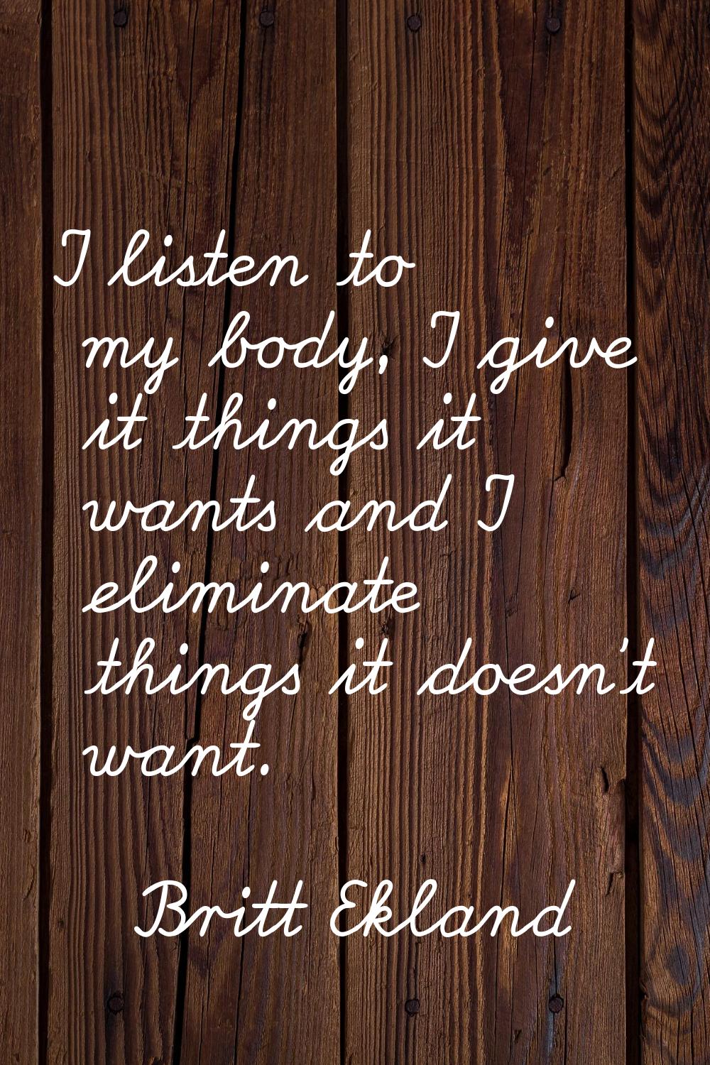 I listen to my body, I give it things it wants and I eliminate things it doesn't want.