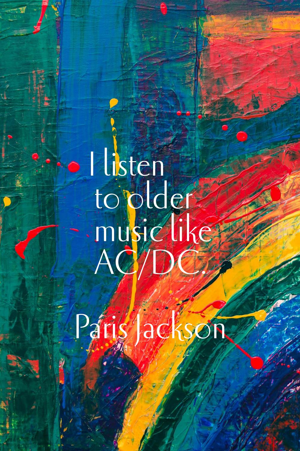 I listen to older music like AC/DC.