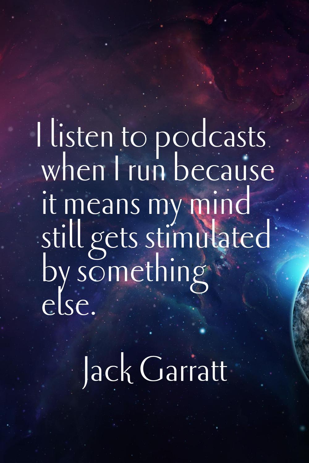 I listen to podcasts when I run because it means my mind still gets stimulated by something else.