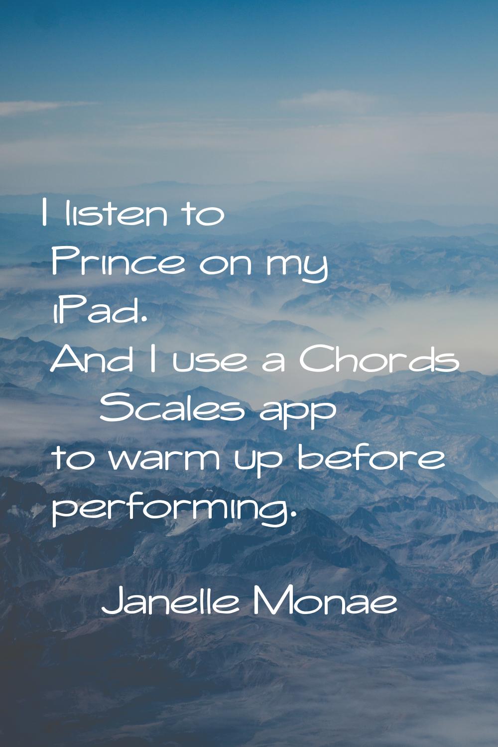 I listen to Prince on my iPad. And I use a Chords & Scales app to warm up before performing.