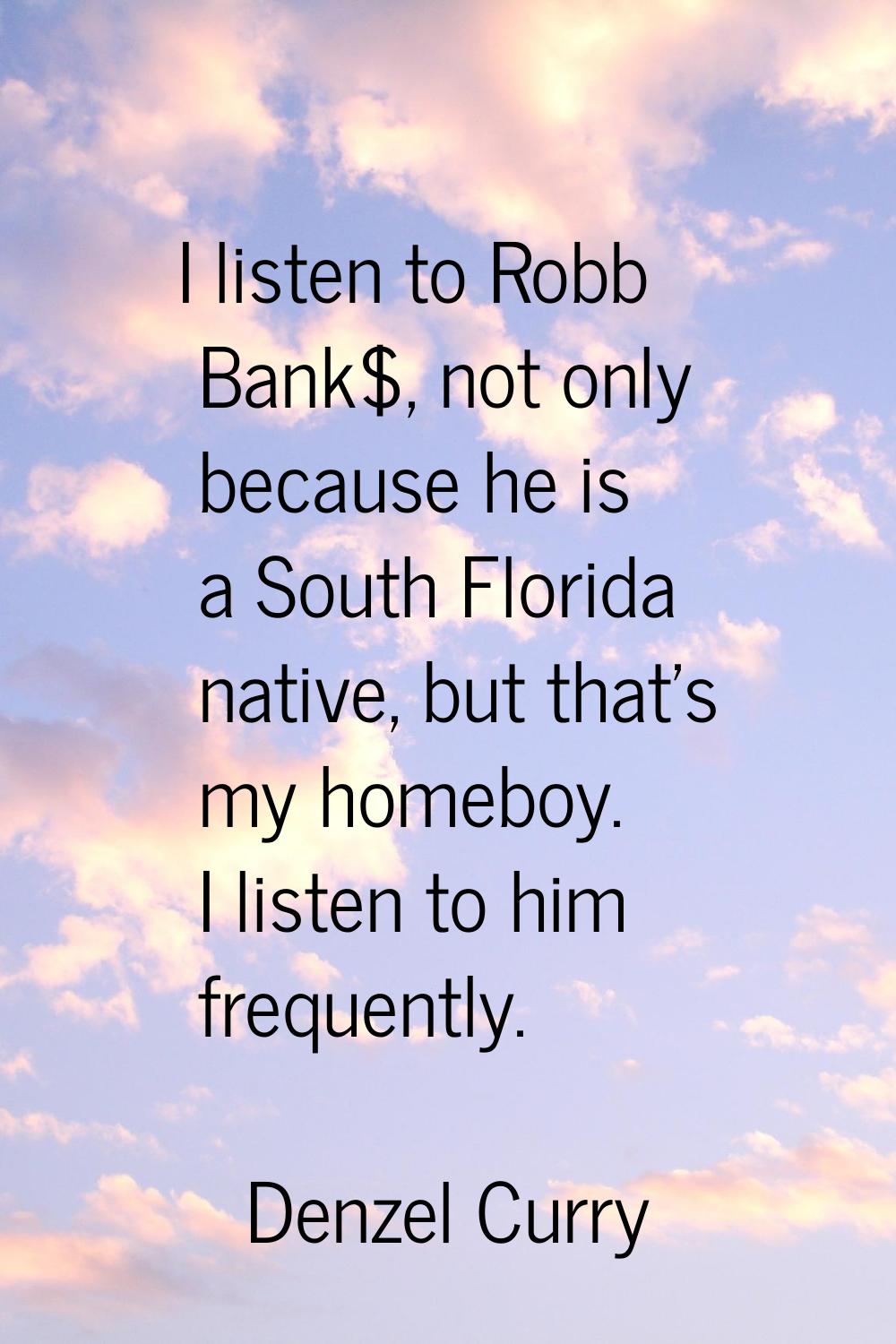 I listen to Robb Bank$, not only because he is a South Florida native, but that's my homeboy. I lis