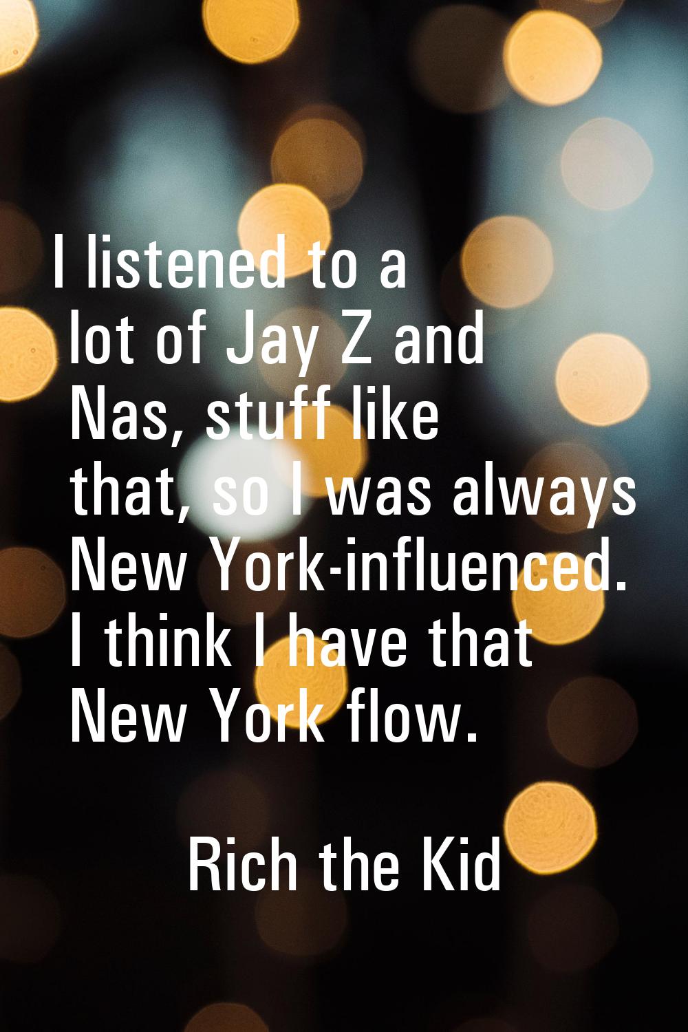 I listened to a lot of Jay Z and Nas, stuff like that, so I was always New York-influenced. I think