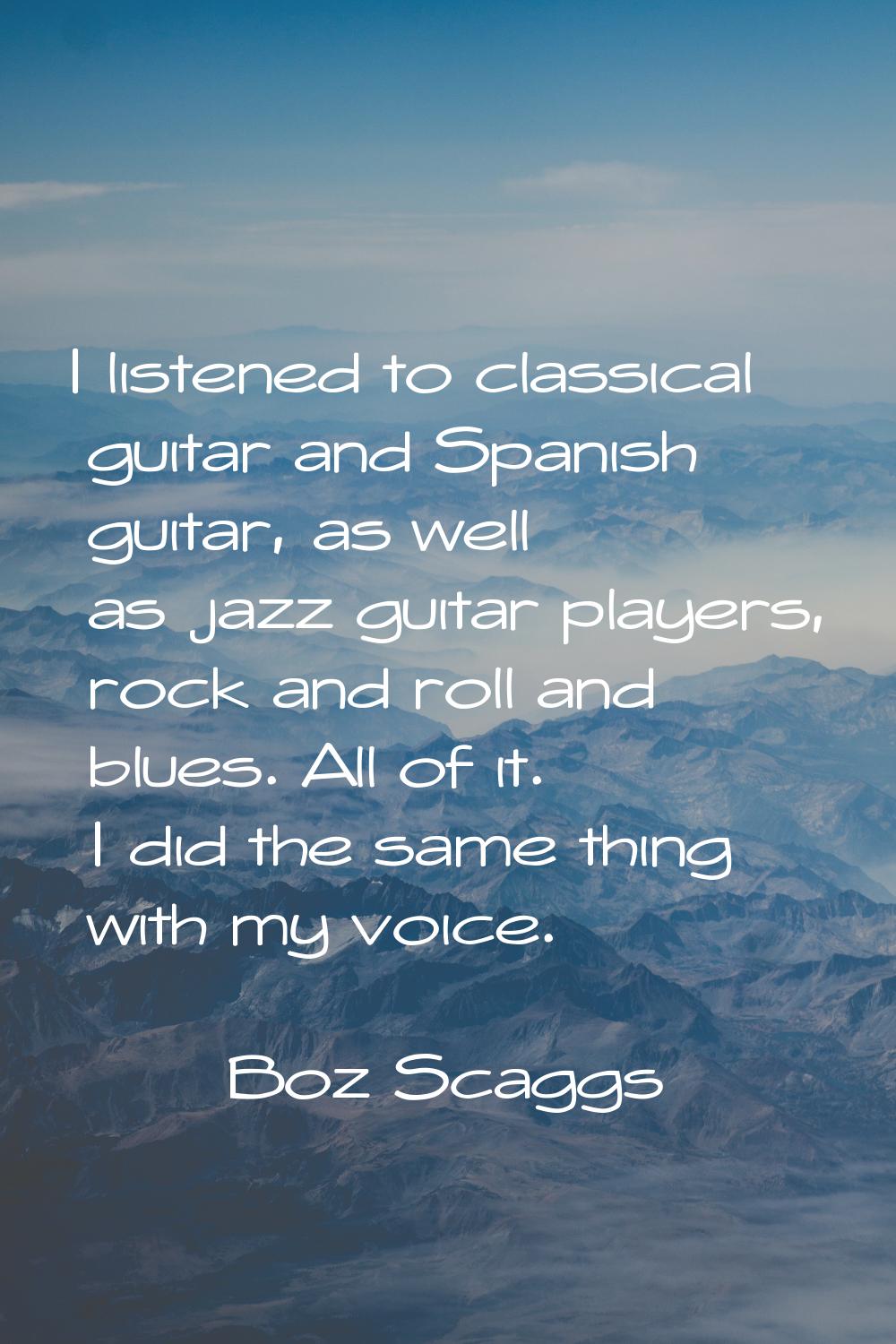 I listened to classical guitar and Spanish guitar, as well as jazz guitar players, rock and roll an
