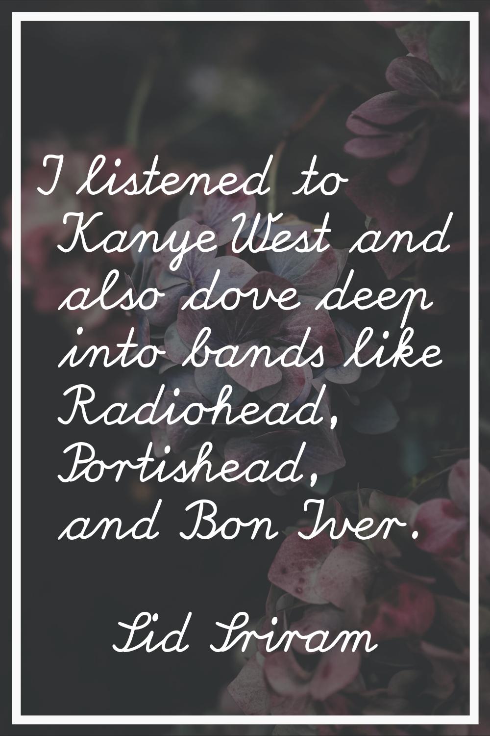 I listened to Kanye West and also dove deep into bands like Radiohead, Portishead, and Bon Iver.