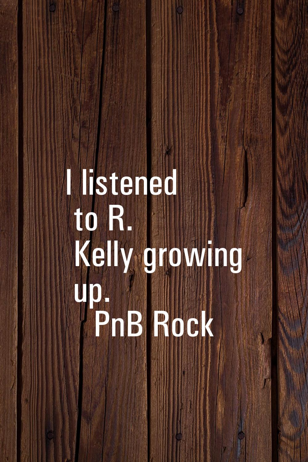 I listened to R. Kelly growing up.