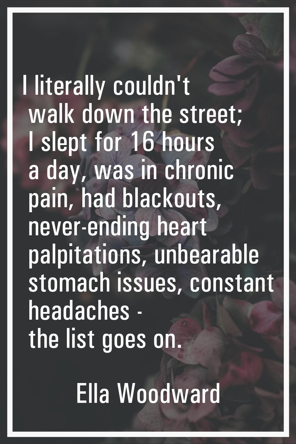 I literally couldn't walk down the street; I slept for 16 hours a day, was in chronic pain, had bla