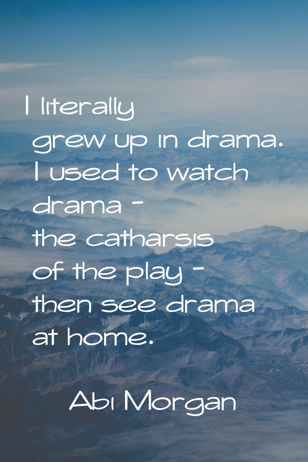 I literally grew up in drama. I used to watch drama - the catharsis of the play - then see drama at
