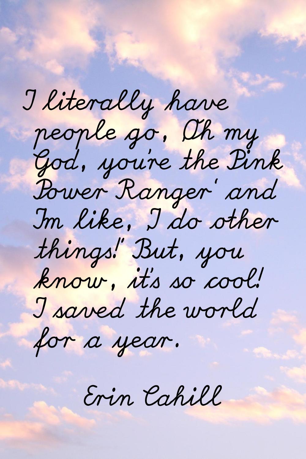 I literally have people go, 'Oh my God, you're the Pink Power Ranger' and I'm like, 'I do other thi