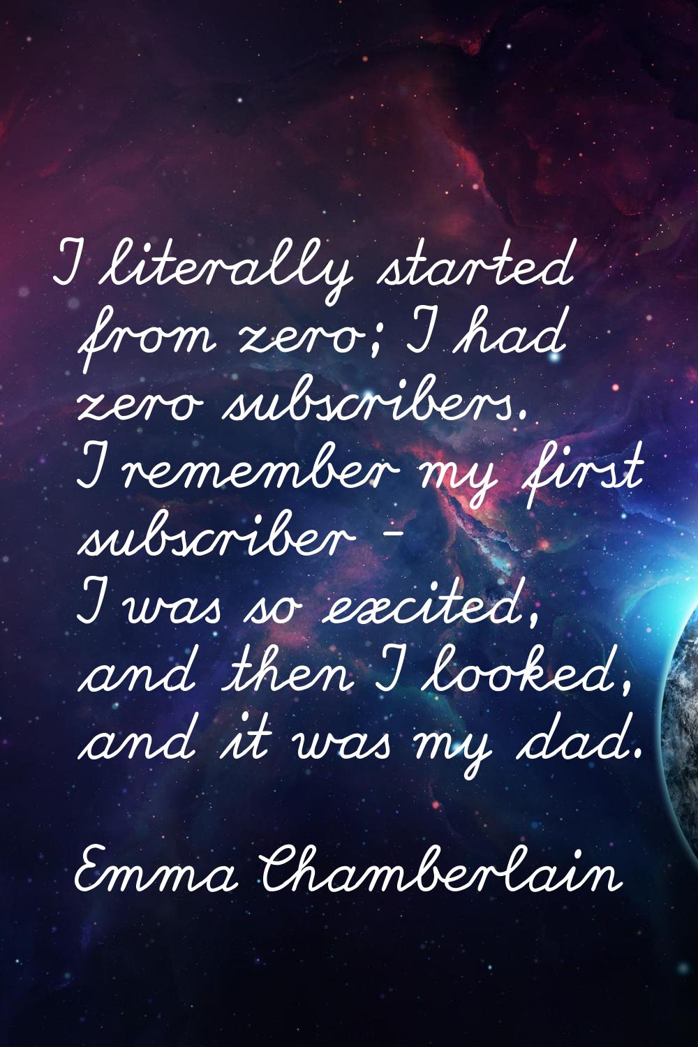I literally started from zero; I had zero subscribers. I remember my first subscriber - I was so ex