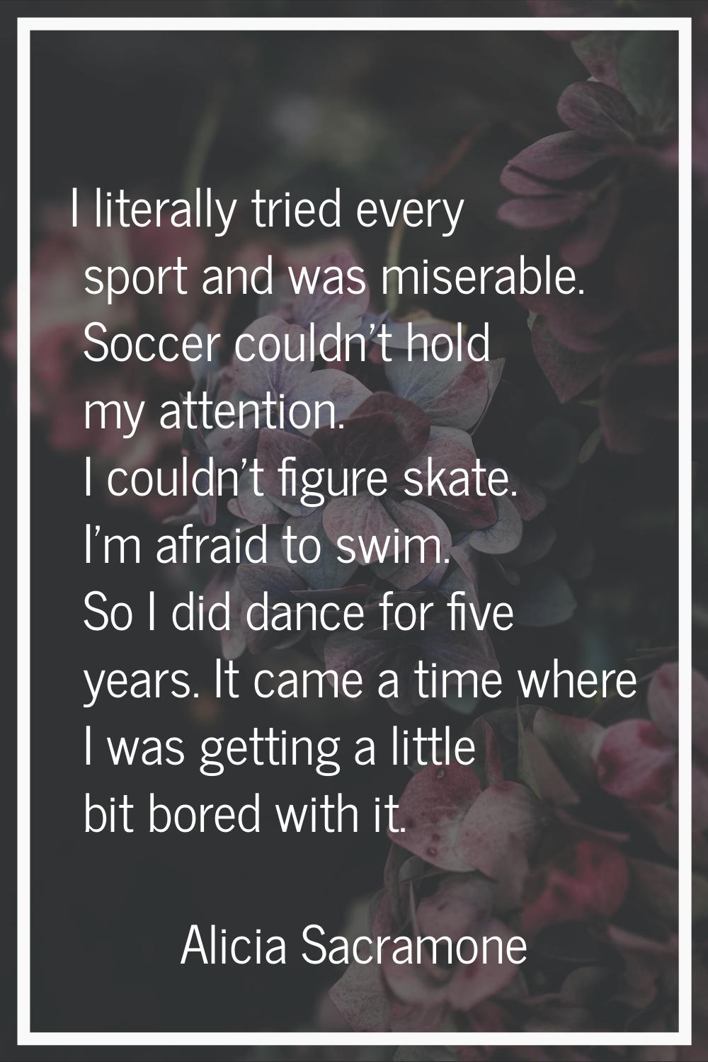 I literally tried every sport and was miserable. Soccer couldn't hold my attention. I couldn't figu