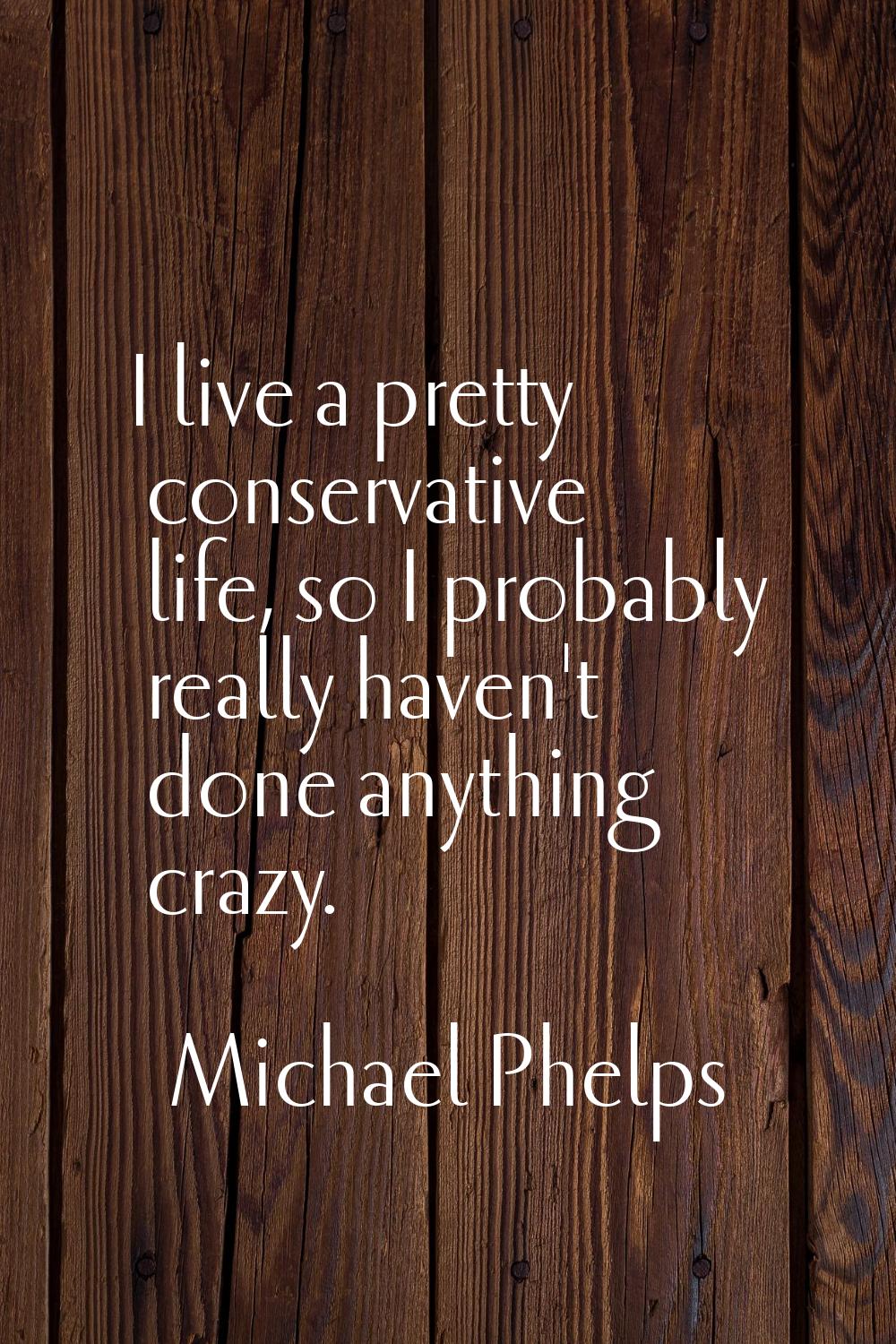 I live a pretty conservative life, so I probably really haven't done anything crazy.