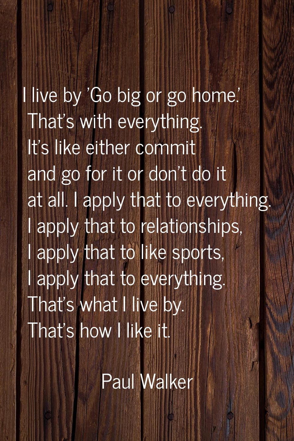 I live by 'Go big or go home.' That's with everything. It's like either commit and go for it or don