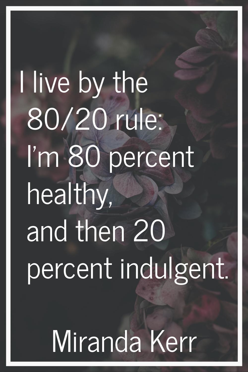 I live by the 80/20 rule: I'm 80 percent healthy, and then 20 percent indulgent.