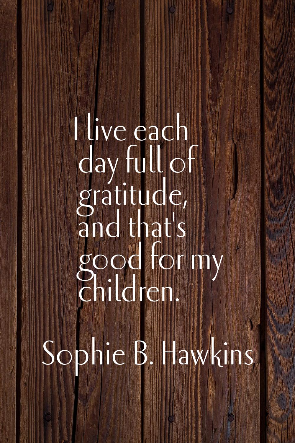 I live each day full of gratitude, and that's good for my children.