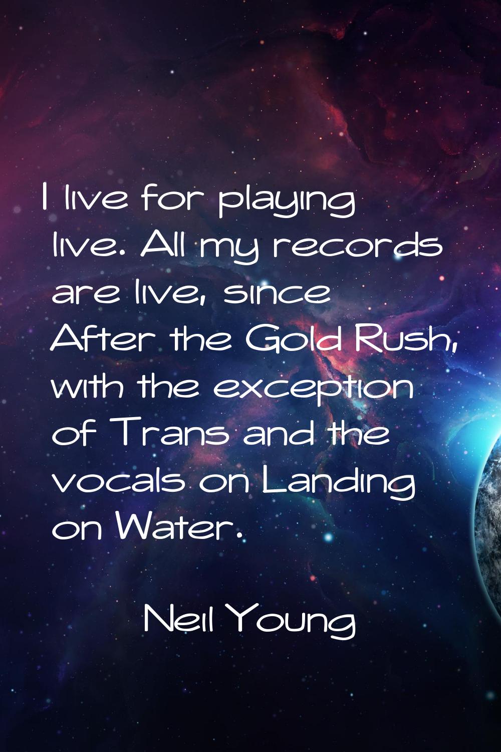 I live for playing live. All my records are live, since After the Gold Rush, with the exception of 
