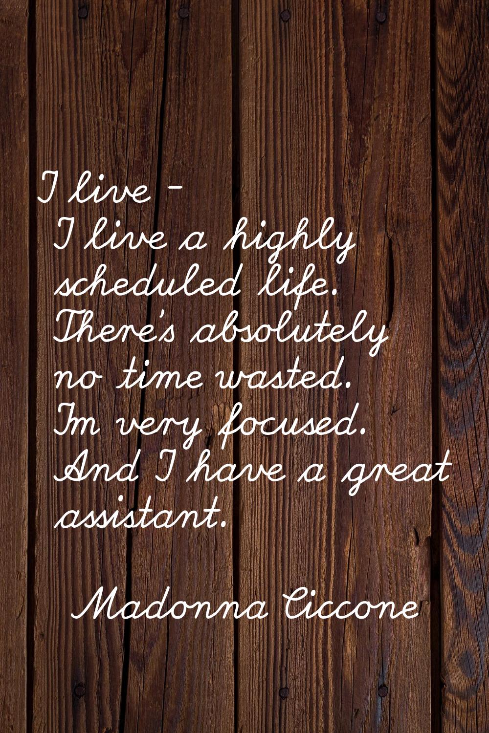 I live - I live a highly scheduled life. There's absolutely no time wasted. I'm very focused. And I