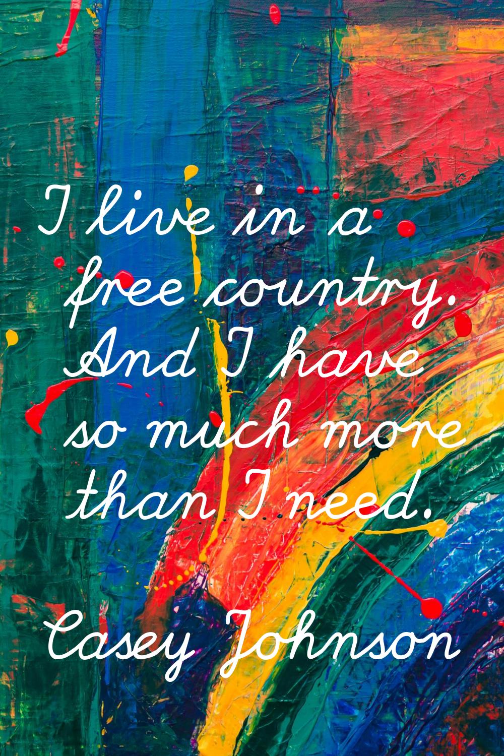I live in a free country. And I have so much more than I need.