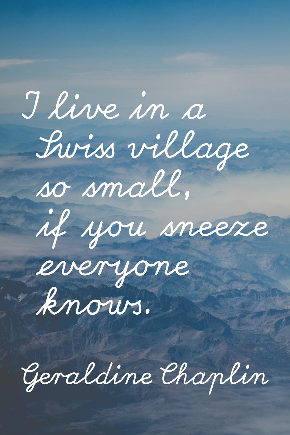 I live in a Swiss village so small, if you sneeze everyone knows.