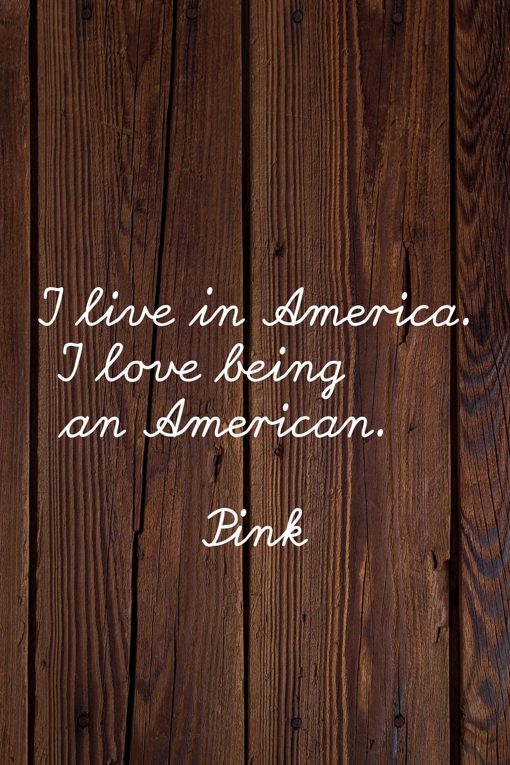 I live in America. I love being an American.