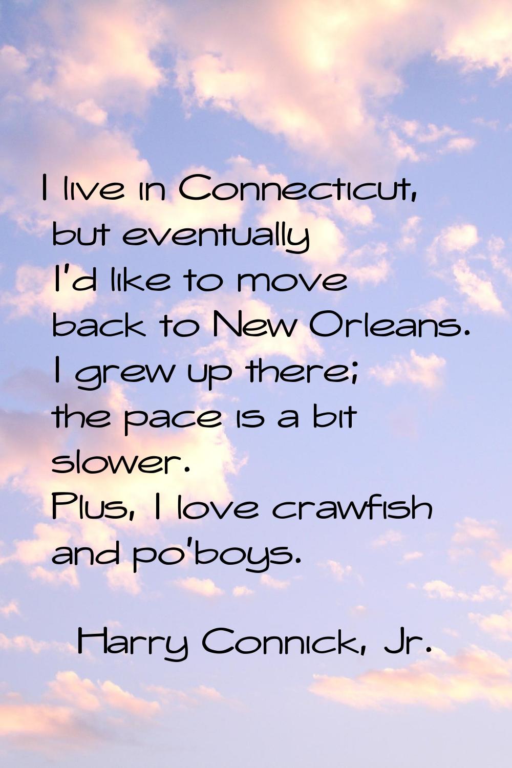 I live in Connecticut, but eventually I'd like to move back to New Orleans. I grew up there; the pa