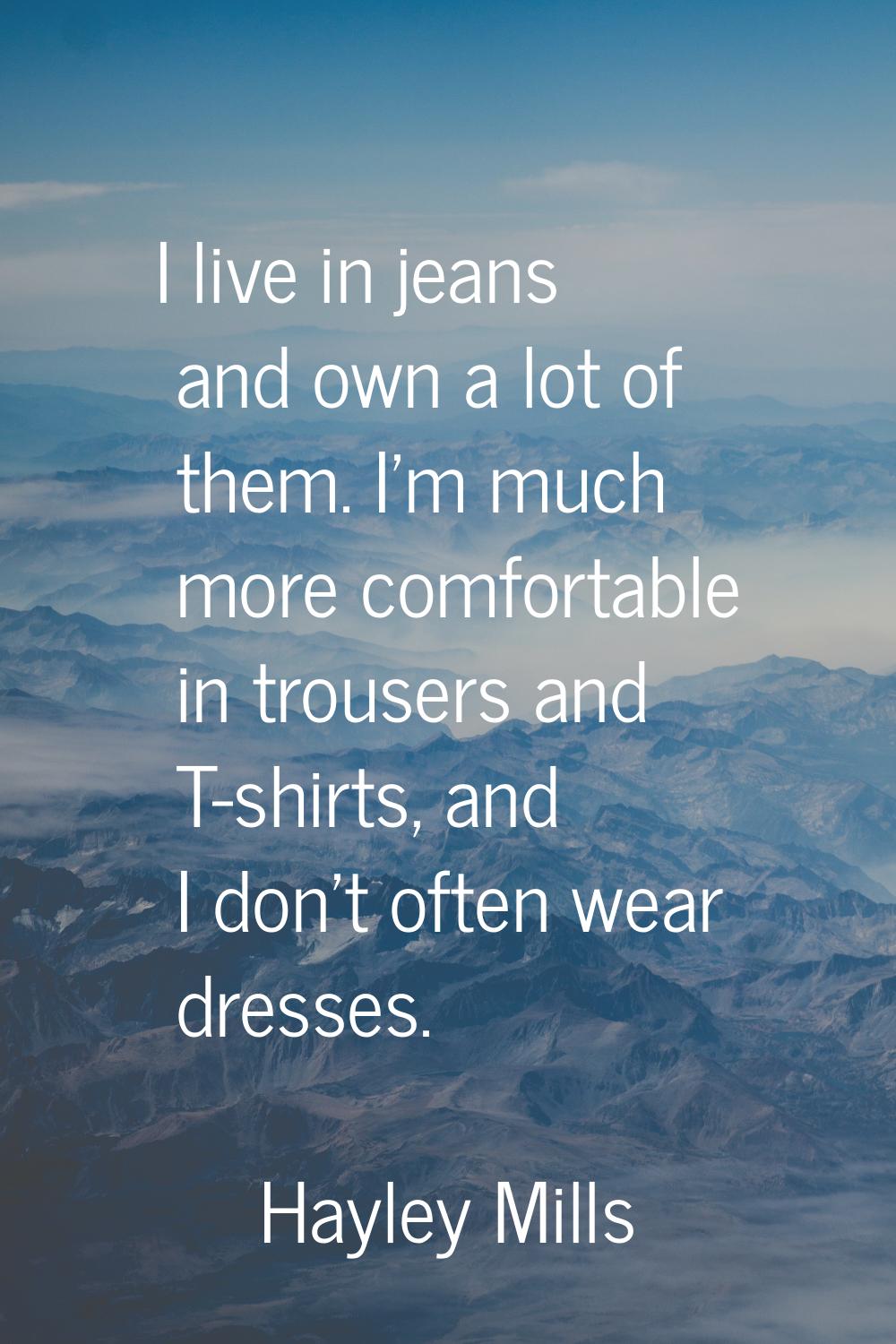 I live in jeans and own a lot of them. I'm much more comfortable in trousers and T-shirts, and I do