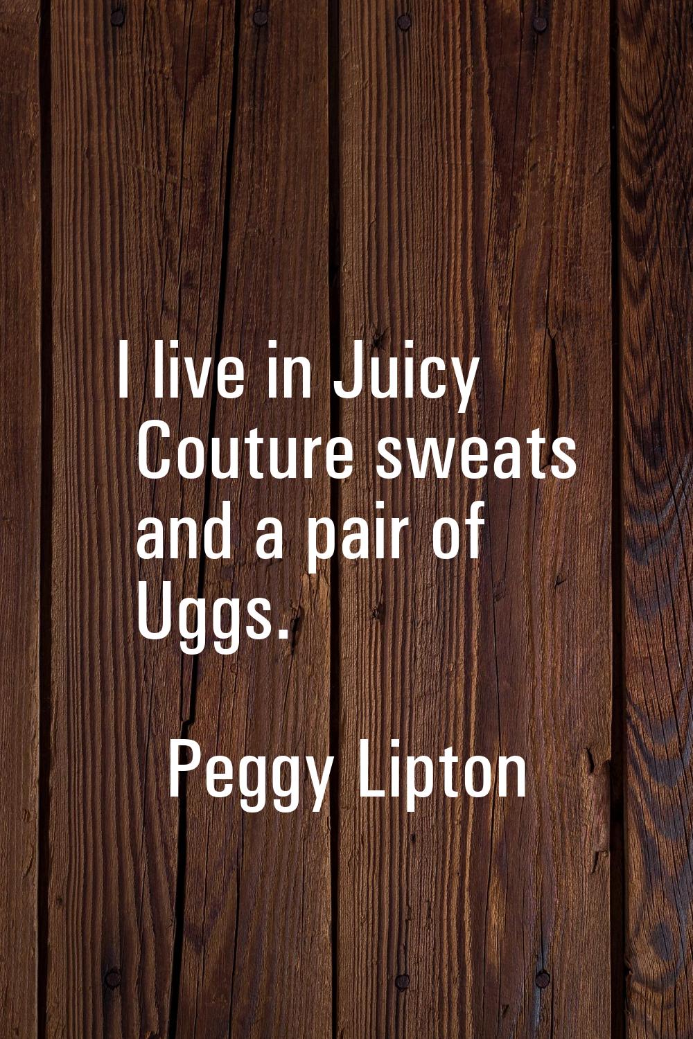 I live in Juicy Couture sweats and a pair of Uggs.